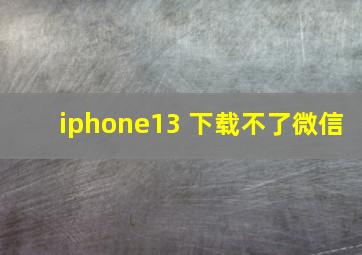 iphone13 下载不了微信